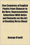 Five Centuries of English Poetry From Chaucer to De Vere; Representative Selections With Notes and Remarks on the Art of Reading Verse Aloud