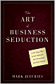 The Art of Business Seduction: A 30-Day Plan to Get Noticed, Get Promoted and Get Ahead