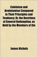 Calvinism and Arminianism Compared in Their Principles and Tendency; Or, the Doctrines of General Redemption, as Held by the Members of the