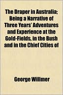 The Draper in Australia; Being a Narrative of Three Years' Adventures and Experience at the Gold-Fields, in the Bush and in the Chief Cities of