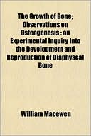 The Growth of Bone; Observations on Osteogenesis: an Experimental Inquiry Into the Development and Reproduction of Diaphyseal Bone