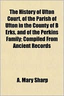 The History of Ufton Court, of the Parish of Ufton in the County of B Erks, and of the Perkins Family; Compiled From Ancient Records