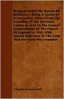 Religion Under The Barons Of Baltimore - Being A Sketch Of Ecclesiastical Affairs From The Founding Of The Maryland Colony In 1634 To The Formal Establishment Of The Church Of England In 1692, With Special Reference To The Calm That Maryland Was Founded