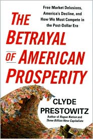 The 
Betrayal of American Prosperity: Free Market Delusions, America's 
Decline, and How We Must Compete in the Post-Dollar Era by Clyde 
Prestowitz: Book Cover