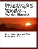 Blood and Iron; Origin of German Empire as Revealed by Character of Its Founder, Bismarck