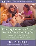 Creating the Moms Group You've Been Looking for (Hearts at Home Resource Series): Your How-to Manual for Connecting with Other Moms