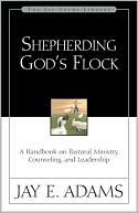 Shepherding God's Flock: A Handbook on Pastoral Ministry, Counseling, and Leadership