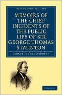 Memoirs of the Chief Incidents of the Public Life of Sir George Thomas Staunton, Bart., Hon. D.C.L. of Oxford: One of the King's Commissioners to the Court of Pekin, and Afterwards for Some Time Member of Parliament for South Hampshire