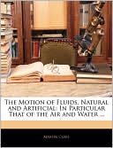 The Motion of Fluids, Natural and Artificial: In Particular That of the Air and Water ...