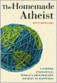 The Homemade Atheist: A Former Evangelical Woman's Freethought Journey to Happiness