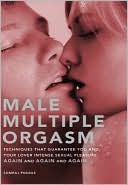 Male Multiple Orgasm: Techniques That Guarantee You and Your Lover Intense Sexual Pleasure Again and Again and Again