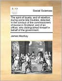 The spirit of loyalty, and of rebellion, during some late troubles, detected, in the conduct of the commissioners of excise in Scotland; and of an officer, who distinguished himself in behalf of the government.