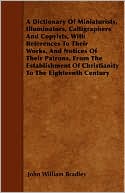 A Dictionary Of Miniaturists, Illuminators, Calligraphers And Copyists, With References To Their Works, And Notices Of Their Patrons, From The Establishment Of Christianity To The Eighteenth Century