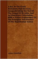 A Key To The Greek Testament. Part The First, Comprehending The Text Of The Gospel Of St. John, And An Itinerlinery Translation, With A Preface Explanetory Of The Principles And Practice Of The Hamiltonian System