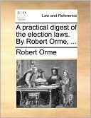 A practical digest of the election laws. By Robert Orme, ...