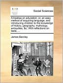 A treatise on education: or, an easy method of acquiring language, and introducing children to the knowledge of history, geography, mythology, antiquities, &c. With reflections on taste, ...
