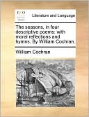 The seasons, in four descriptive poems: with moral reflections and hymns. By William Cochran.