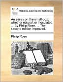 An essay on the small-pox; whether natural, or inoculated. ... By Philip Rose, ... The second edition improved.