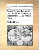 An essay on the small-pox; whether natural, or inoculated. ... By Philip Rose, ...