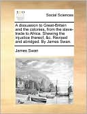A dissuasion to Great-Britain and the colonies, from the slave-trade to Africa. Shewing the injustice thereof, &c. Revised and abridged. By James Swan.