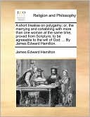 A short treatise on polygamy; or, the marrying and cohabiting with more than one woman at the same time, proved from Scripture, to be agreeable to the will of God: ... By James Edward Hamilton.
