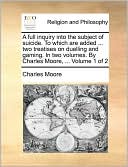 A full inquiry into the subject of suicide. To which are added ... two treatises on duelling and gaming. In two volumes. By Charles Moore, ... Volume 1 of 2