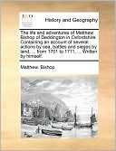 The life and adventures of Matthew Bishop of Deddington in Oxfordshire. Containing an account of several actions by sea, battles and sieges by land, ... from 1701 to 1711, ... Written by himself.
