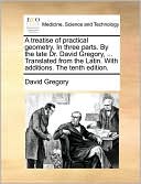A Treatise Of Practical Geometry. In Three Parts. By The Late Dr. David Gregory, ... Translated From The Latin. With Additions. The Tenth Edition.