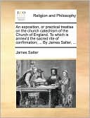 An exposition, or practical treatise on the church catechism of the Church of England. To which is annex'd the sacred rite of confirmation; ... By James Salter, ...