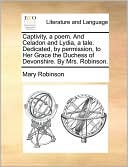 Captivity, a poem. And Celadon and Lydia, a tale. Dedicated, by permission, to Her Grace the Duchess of Devonshire. By Mrs. Robinson.