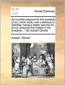 An humble proposal for the increase of our home trade, and a defence to Gibraltar: being a better security for all our shipping that trades in the straights, ... By Joseph Davies.