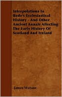 Interpolations In Bede's Ecclesiastical History - And Other Ancient Annals Affecting The Early History Of Scotland And Ireland