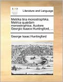 Metrika tina monostrophika. Metrica qu dam monostrophica. Auctore Georgio Isaaco Huntingford, ...