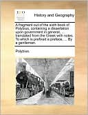 A fragment out of the sixth book of Polybius, containing a dissertation upon government in general, ... translated from the Greek with notes. To which is prefixed a preface, ... By a gentleman.