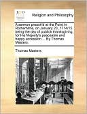 A sermon preach'd at the Point in Rotherhithe, on January 20, 1714/15. being the day of publick thanksgiving, for His Majesty's peaceable and happy accession ... By Thomas Masters.