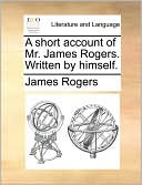 A short account of Mr. James Rogers. Written by himself.