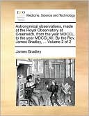 Astronomical observations, made at the Royal Observatory at Greenwich, from the year MDCCL. to the year MDCCLXII. By the Rev. James Bradley, ... Volume 2 of 2