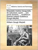 Disputatio medica inauguralis, de calculosis; quam, ... pro gradu doctoris, ... eruditorum examini subjicit Gulielmus Gough Meylett, ...