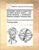 Disputatio medica inauguralis de rabie canina; quam, ... pro gradu doctoris, ... eruditorum examini subjicit Thomas Akin, ...