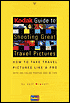 Kodak Guide to Shooting Great Travel Pictures How to Take Travel Pictures like a Pro, with 250 Color Photos and 90 Tips