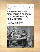 A Letter to Mr. Prior, Discovering a Secret of Vast Importance. by a Fellow Sufferer.