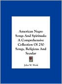 American Negro Songs And Spirituals: A Comprehensive Collection Of 250 Songs, Religious And Secular