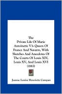 The Private Life Of Marie Antoinette V1: Queen Of France And Navarre, With Sketches And Anecdotes Of The Courts Of Louis XIV, Louis XV, And Louis XVI (1883)
