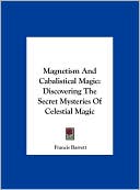 Magnetism And Cabalistical Magic: Discovering The Secret Mysteries Of Celestial Magic