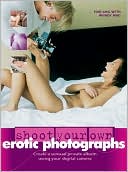 Shoot Your Own Erotic Photographs: Create a Sensual Private Album Using your Digital Camera