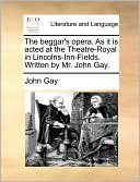 The Beggar's Opera. as It Is Acted at the Theatre-Royal in Lincolns-Inn-Fields. Written by Mr. John Gay.