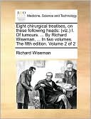 Eight chirurgical treatises, on these following heads: (viz.) I. Of tumours. ... By Richard Wiseman, ... In two volumes. The fifth edition. Volume 2 of 2