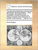 The elements of astronomy, physical and geometrical. By David Gregory ... Done into English, with additions and corrections. To which is annex'd, Dr. Halley's synopsis of the astronomy of comets. In two volumes. ... Volume 1 of 2