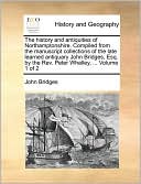 The history and antiquities of Northamptonshire. Compiled from the manuscript collections of the late learned antiquary John Bridges, Esq. by the Rev. Peter Whalley, ... Volume 1 of 2