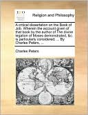 A critical dissertation on the Book of Job. Wherein the account given of that book by the author of The divine legation of Moses demonstrated, &c. is particularly considered; ... By Charles Peters, ...